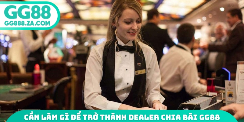 Cần làm gì để trở thành dealer chia bài GG88